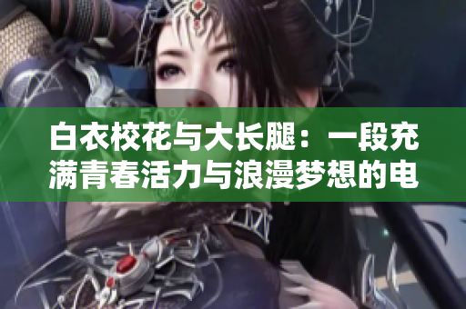 白衣?；ㄅc大長(zhǎng)腿：一段充滿青春活力與浪漫夢(mèng)想的電視劇，如何觀看？