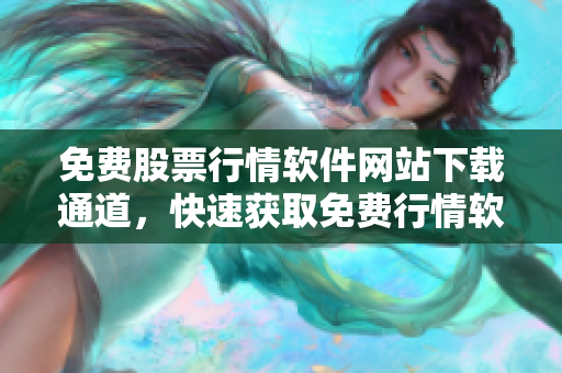 免費股票行情軟件網(wǎng)站下載通道，快速獲取免費行情軟件，暢享投資便捷服務(wù)