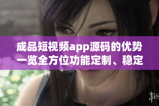 成品短視頻app源碼的優(yōu)勢一覽全方位功能定制、穩(wěn)定性高效、操作簡單易用、靈活擴展性強