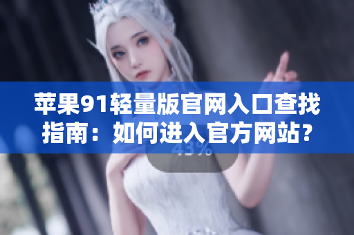 蘋果91輕量版官網(wǎng)入口查找指南：如何進(jìn)入官方網(wǎng)站？