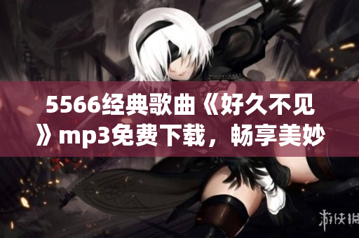 5566經典歌曲《好久不見》mp3免費下載，暢享美妙音樂時光