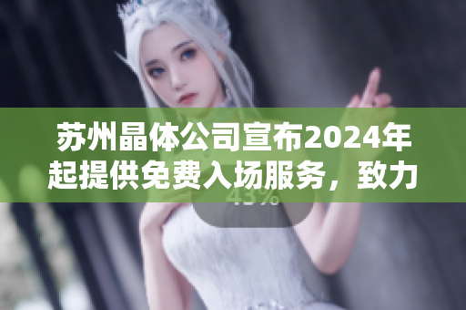 蘇州晶體公司宣布2024年起提供免費入場服務(wù)，致力于擴大公眾的晶體科技體驗領(lǐng)域