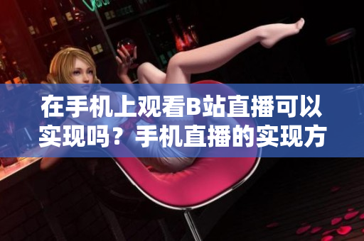 在手機上觀看B站直播可以實現(xiàn)嗎？手機直播的實現(xiàn)方法和步驟詳解