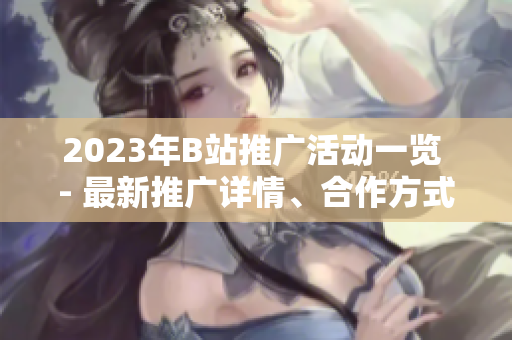 2023年B站推廣活動一覽 - 最新推廣詳情、合作方式全解析!