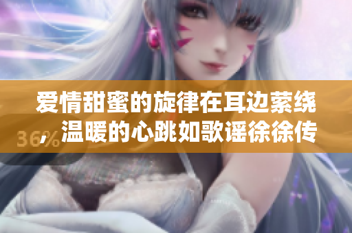 愛情甜蜜的旋律在耳邊縈繞，溫暖的心跳如歌謠徐徐傳來