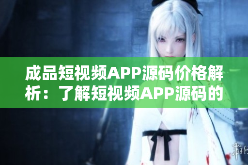 成品短視頻APP源碼價(jià)格解析：了解短視頻APP源碼的成本和優(yōu)惠。