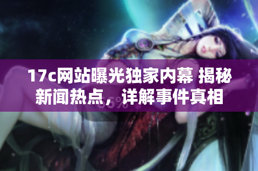 17c網(wǎng)站曝光獨(dú)家內(nèi)幕 揭秘新聞熱點(diǎn)，詳解事件真相