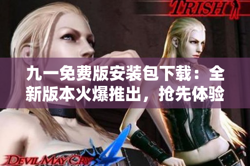 九一免費版安裝包下載：全新版本火爆推出，搶先體驗免費功能！