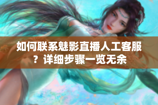 如何聯(lián)系魅影直播人工客服？詳細步驟一覽無余