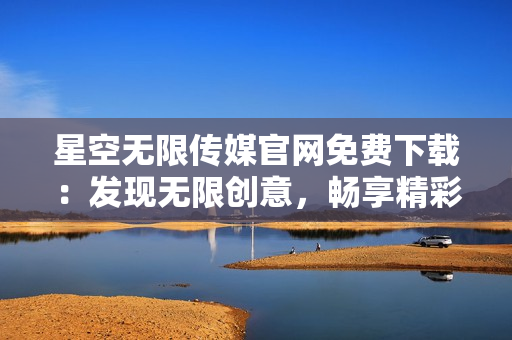 星空無限傳媒官網(wǎng)免費下載：發(fā)現(xiàn)無限創(chuàng)意，暢享精彩視聽體驗