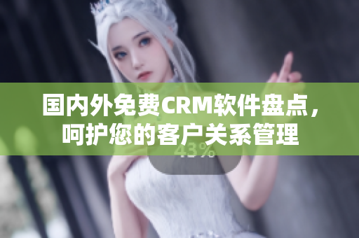 國(guó)內(nèi)外免費(fèi)CRM軟件盤點(diǎn)，呵護(hù)您的客戶關(guān)系管理