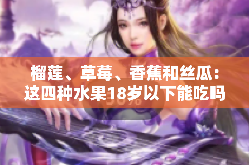 榴蓮、草莓、香蕉和絲瓜：這四種水果18歲以下能吃嗎？