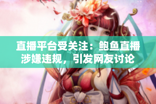 直播平臺(tái)受關(guān)注：鮑魚直播涉嫌違規(guī)，引發(fā)網(wǎng)友討論