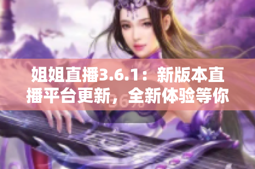 姐姐直播3.6.1：新版本直播平臺(tái)更新，全新體驗(yàn)等你來探索