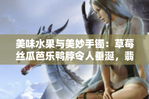 美味水果與美妙手鐲：草莓絲瓜芭樂鴨脖令人垂涎，翡翠手鐲華麗誘人