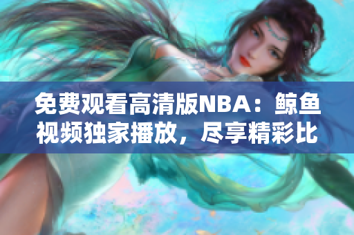 免費(fèi)觀看高清版NBA：鯨魚視頻獨(dú)家播放，盡享精彩比賽！