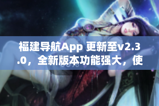 福建導(dǎo)航App 更新至v2.3.0，全新版本功能強(qiáng)大，使用更便捷