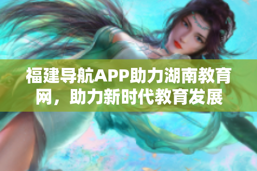 福建導(dǎo)航APP助力湖南教育網(wǎng)，助力新時(shí)代教育發(fā)展