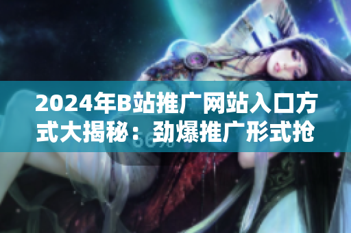 2024年B站推廣網(wǎng)站入口方式大揭秘：勁爆推廣形式搶先知！