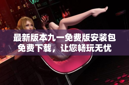 最新版本九一免費(fèi)版安裝包免費(fèi)下載，讓您暢玩無(wú)憂