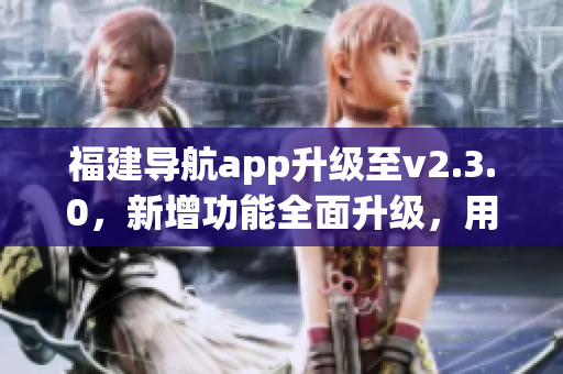 福建導(dǎo)航app升級至v2.3.0，新增功能全面升級，用戶體驗更優(yōu)！