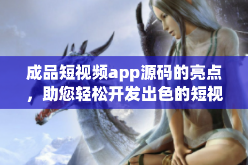 成品短視頻app源碼的亮點，助您輕松開發(fā)出色的短視頻應(yīng)用