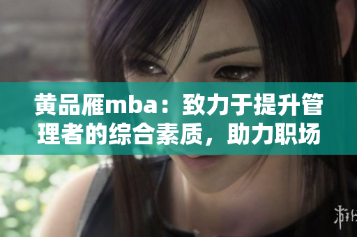 黃品雁mba：致力于提升管理者的綜合素質(zhì)，助力職場發(fā)展