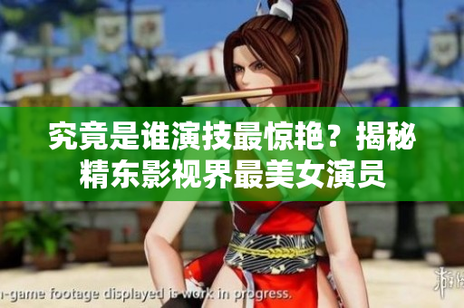 究竟是誰演技最驚艷？揭秘精東影視界最美女演員