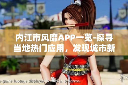 內(nèi)江市風(fēng)靡APP一覽-探尋當(dāng)?shù)責(zé)衢T應(yīng)用，發(fā)現(xiàn)城市新動向