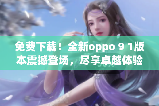 免費下載！全新oppo 9 1版本震撼登場，盡享卓越體驗