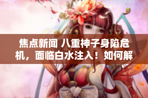 焦點(diǎn)新聞 八重神子身陷危機(jī)，面臨白水注入！如何解決這一困境？