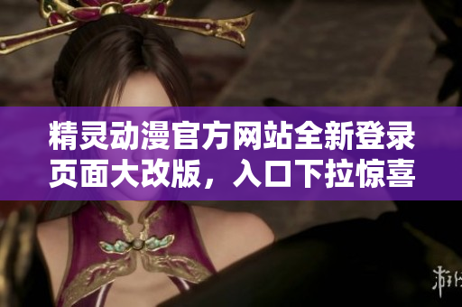 精靈動(dòng)漫官方網(wǎng)站全新登錄頁(yè)面大改版，入口下拉驚喜連連，用戶體驗(yàn)更上一層樓