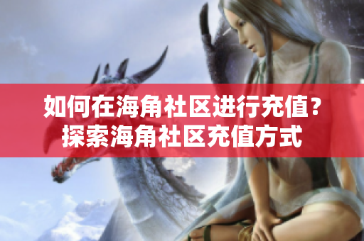 如何在海角社區(qū)進行充值？探索海角社區(qū)充值方式