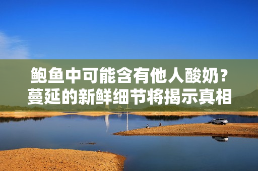鮑魚中可能含有他人酸奶？蔓延的新鮮細(xì)節(jié)將揭示真相