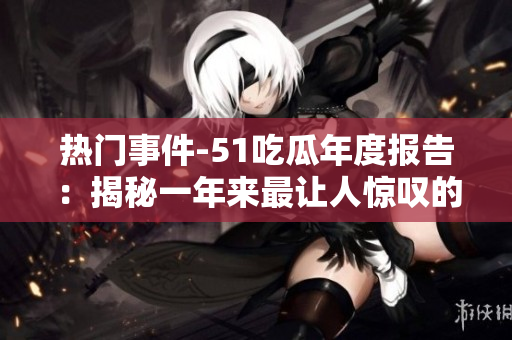 熱門事件-51吃瓜年度報告：揭秘一年來最讓人驚嘆的社會現(xiàn)象、熱點事件和網(wǎng)友熱議話題
