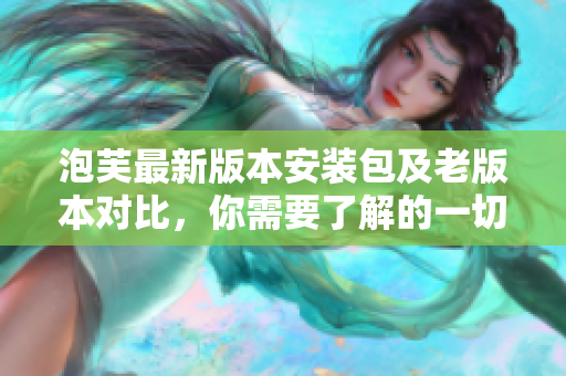 泡芙最新版本安裝包及老版本對比，你需要了解的一切