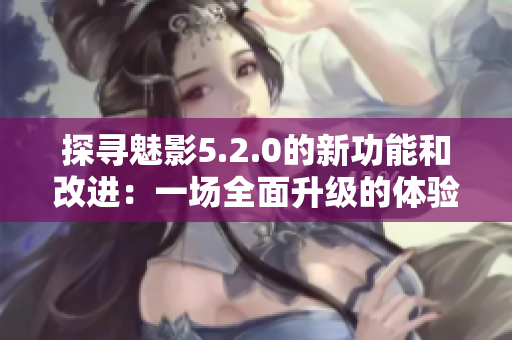 探尋魅影5.2.0的新功能和改進：一場全面升級的體驗