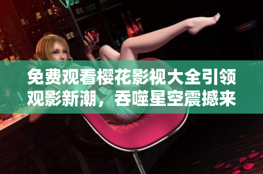 免費觀看櫻花影視大全引領(lǐng)觀影新潮，吞噬星空震撼來襲！