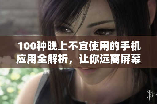 100種晚上不宜使用的手機應(yīng)用全解析，讓你遠離屏幕的誘惑，擁有更健康的夜晚生活
