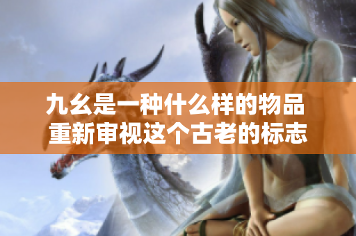 九幺是一種什么樣的物品 重新審視這個古老的標志