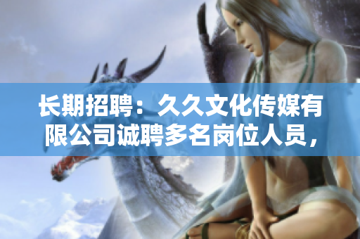 長期招聘：久久文化傳媒有限公司誠聘多名崗位人員，待遇優(yōu)厚，歡迎您的加入！
