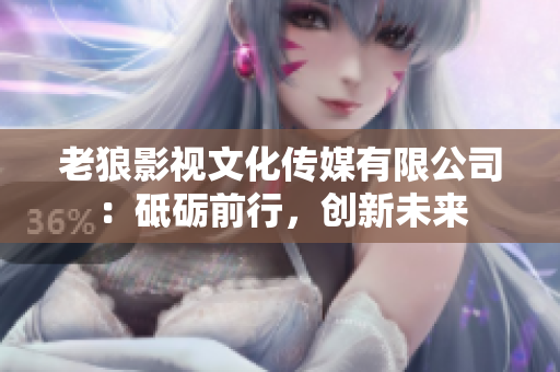 老狼影視文化傳媒有限公司：砥礪前行，創(chuàng)新未來