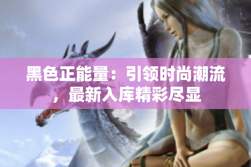 黑色正能量：引領(lǐng)時尚潮流，最新入庫精彩盡顯