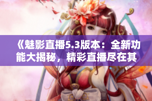 《魅影直播5.3版本：全新功能大揭秘，精彩直播盡在其中！》