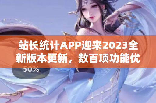 站長統(tǒng)計APP迎來2023全新版本更新，數百項功能優(yōu)化全面升級