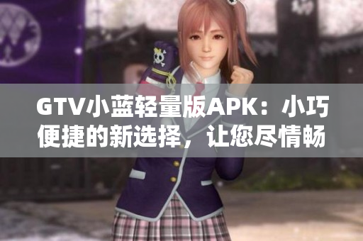 GTV小藍(lán)輕量版APK：小巧便捷的新選擇，讓您盡情暢享多姿多彩的視頻內(nèi)容