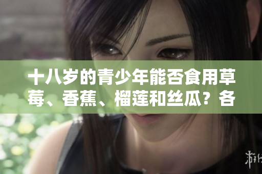 十八歲的青少年能否食用草莓、香蕉、榴蓮和絲瓜？各種水果適宜年齡適用與飲食健康。