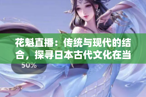 花魁直播：傳統(tǒng)與現(xiàn)代的結(jié)合，探尋日本古代文化在當(dāng)代的傳承與演變
