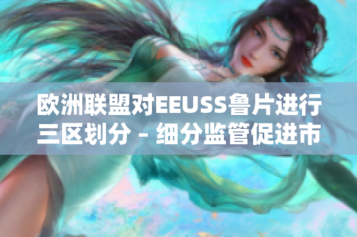 歐洲聯(lián)盟對EEUSS魯片進(jìn)行三區(qū)劃分 – 細(xì)分監(jiān)管促進(jìn)市場準(zhǔn)入