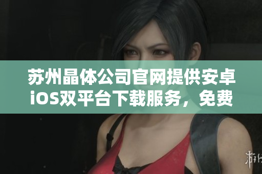 蘇州晶體公司官網(wǎng)提供安卓iOS雙平臺(tái)下載服務(wù)，免費(fèi)快速安裝，手機(jī)輕松體驗(yàn)。